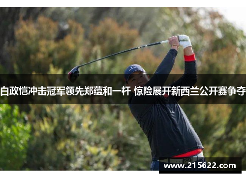 白政恺冲击冠军领先郑蕴和一杆 惊险展开新西兰公开赛争夺