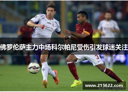 佛罗伦萨主力中场科尔帕尼受伤引发球迷关注